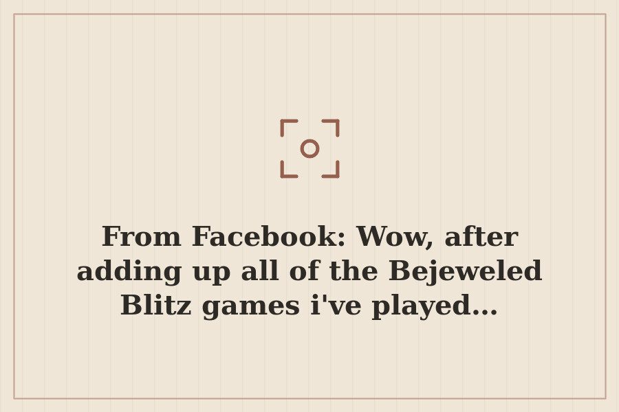 From Facebook: Wow, after adding up all of the Bejeweled Blitz games i've played… — cover