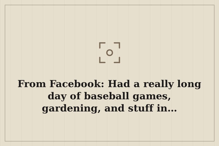 From Facebook: Had a really long day of baseball games, gardening, and stuff in… — cover