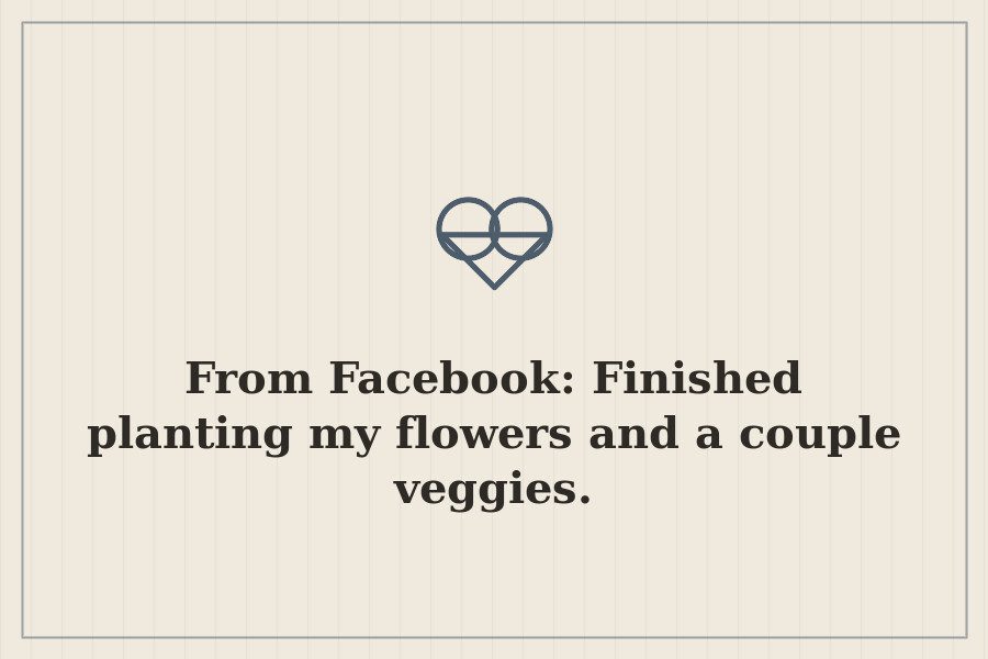 From Facebook: Finished planting my flowers and a couple veggies. — cover