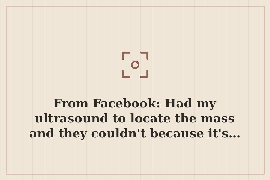 From Facebook: Had my ultrasound to locate the mass and they couldn't because it's… — cover