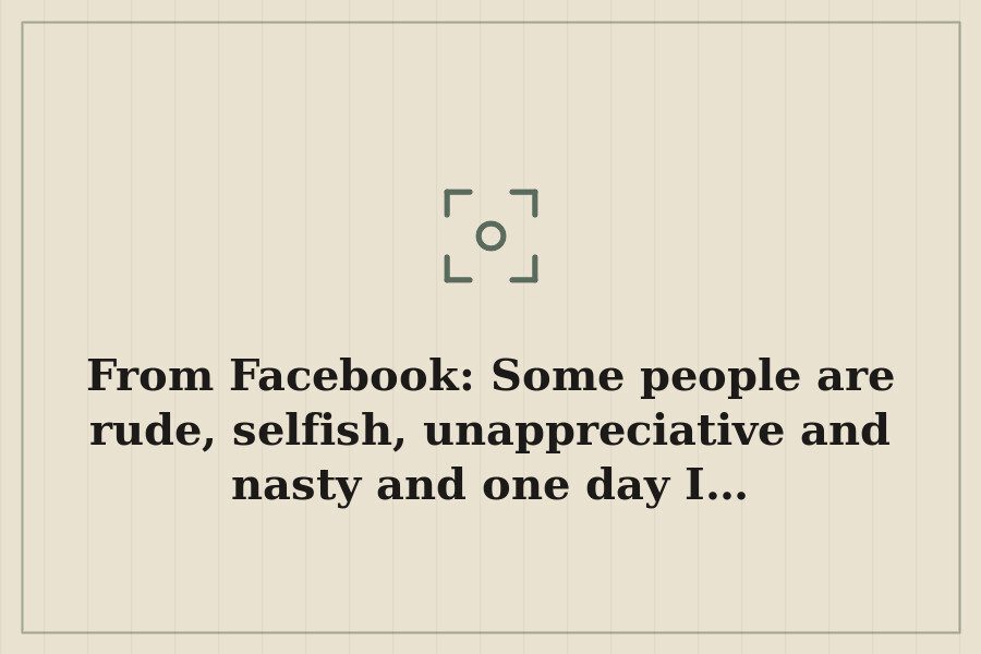 From Facebook: Some people are rude, selfish, unappreciative and nasty and one day I… — cover