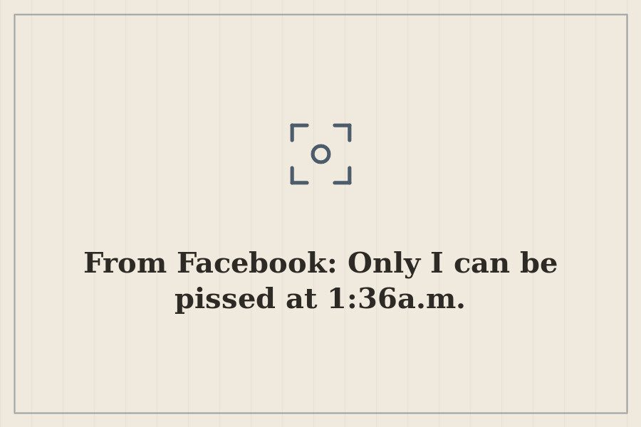From Facebook: Only I can be pissed at 1:36a.m. — cover