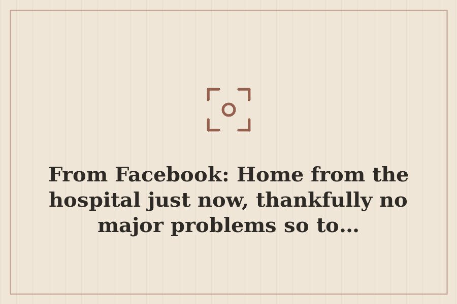 From Facebook: Home from the hospital just now, thankfully no major problems so to… — cover