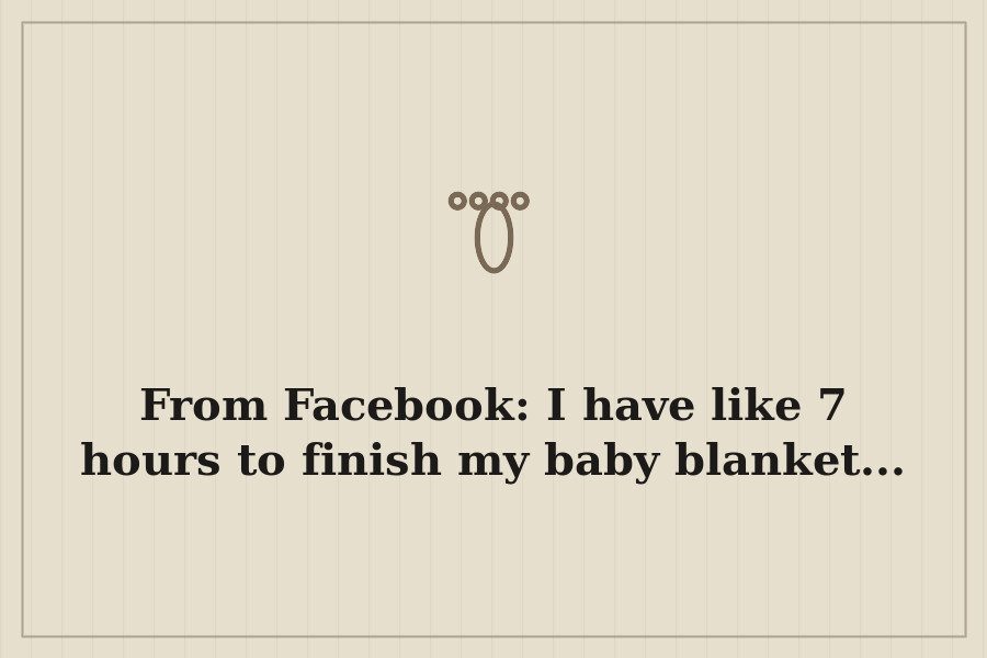 From Facebook: I have like 7 hours to finish my baby blanket... — cover
