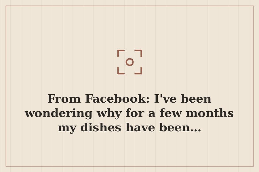 From Facebook: I've been wondering why for a few months my dishes have been… — cover