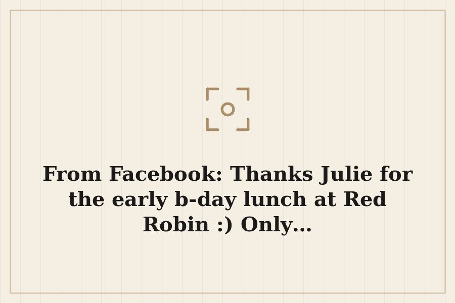 From Facebook: Thanks Julie for the early b day lunch at Red Robin :) Only… — cover