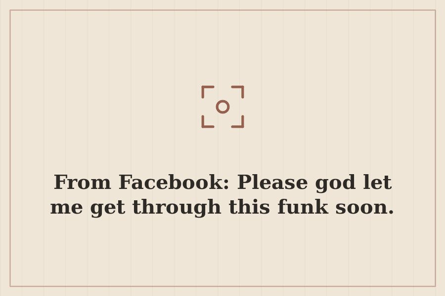 From Facebook: Please god let me get through this funk soon. — cover