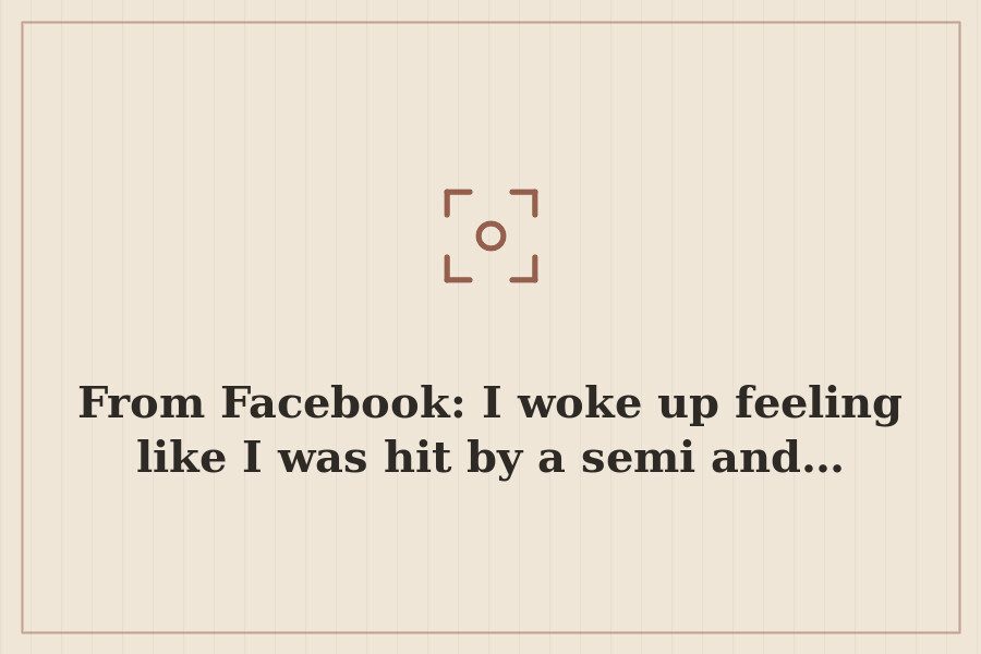 From Facebook: I woke up feeling like I was hit by a semi and… — cover