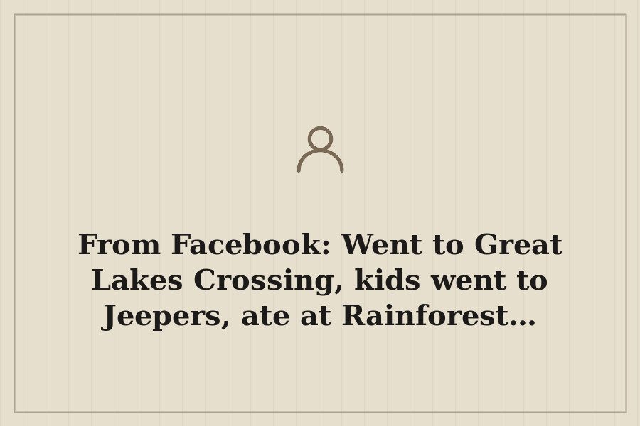 From Facebook: Went to Great Lakes Crossing, kids went to Jeepers, ate at Rainforest… — cover