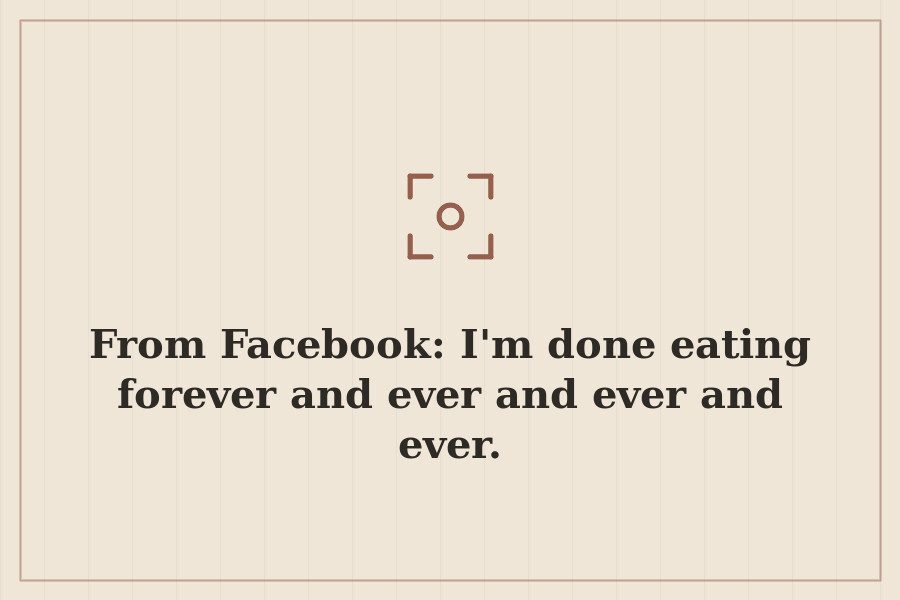 From Facebook: I'm done eating forever and ever and ever and ever. — cover