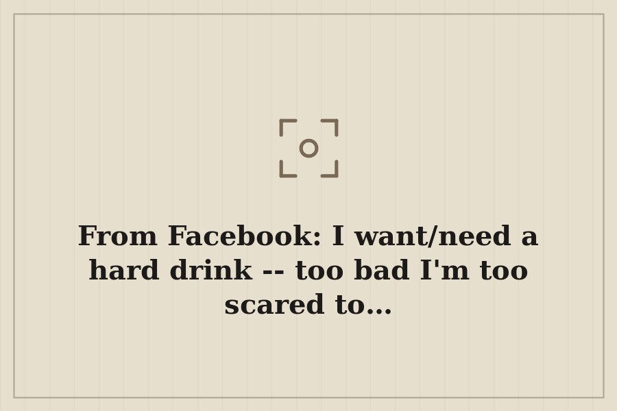 From Facebook: I want/need a hard drink too bad I'm too scared to… — cover
