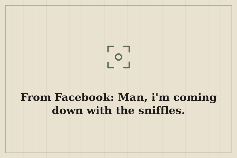From Facebook: Man, i'm coming down with the sniffles. — cover