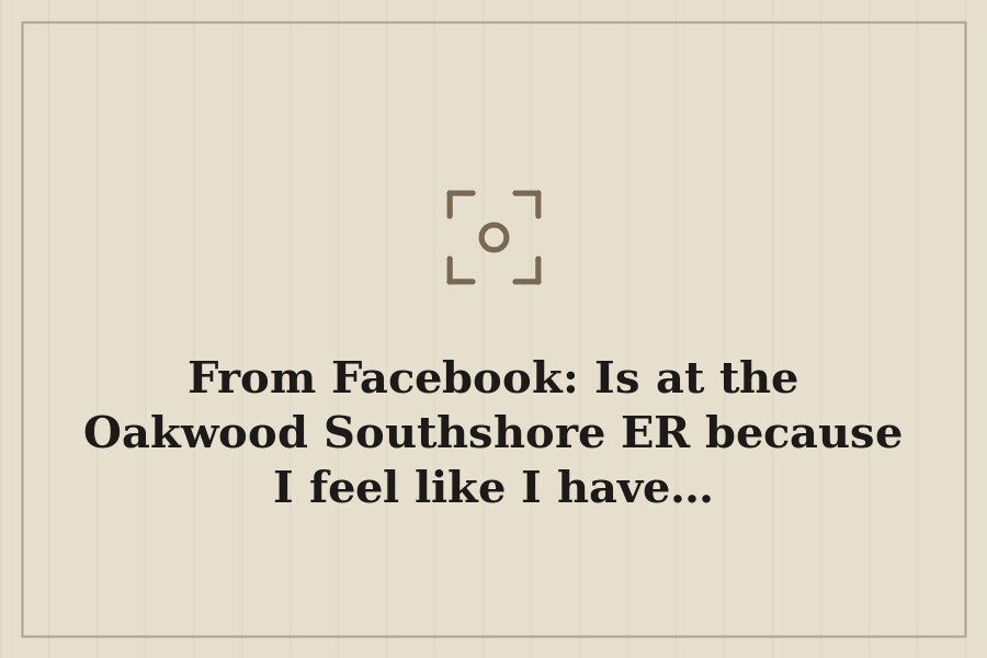 From Facebook: Is at the Oakwood Southshore ER because I feel like I have… — cover