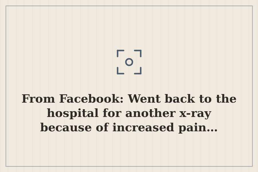 From Facebook: Went back to the hospital for another x ray because of increased pain… — cover
