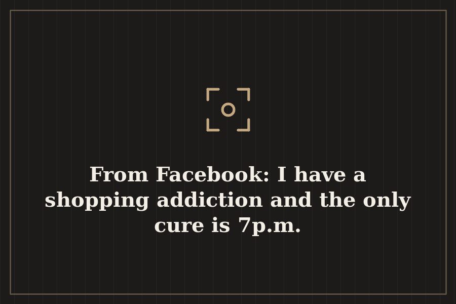 From Facebook: I have a shopping addiction and the only cure is 7p.m. — cover