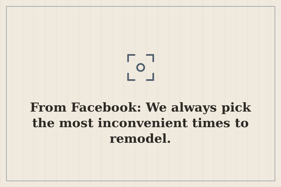 From Facebook: We always pick the most inconvenient times to remodel. — cover