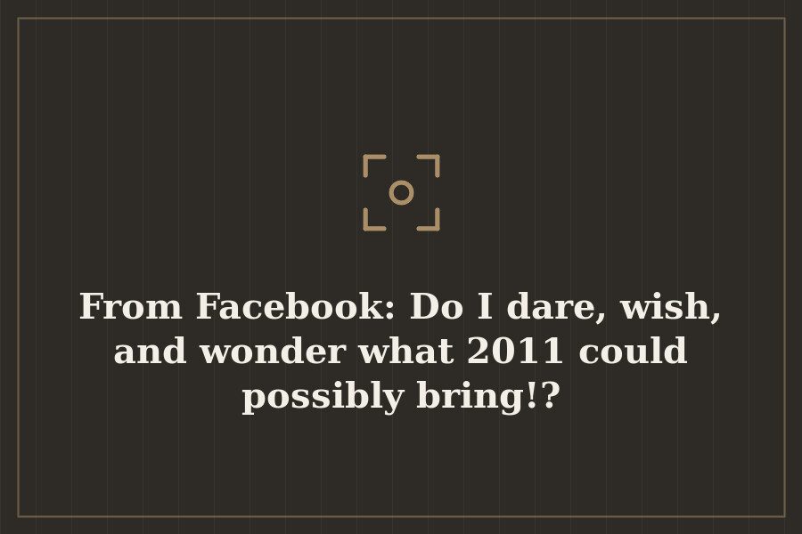 From Facebook: Do I dare, wish, and wonder what 2011 could possibly bring!? — cover
