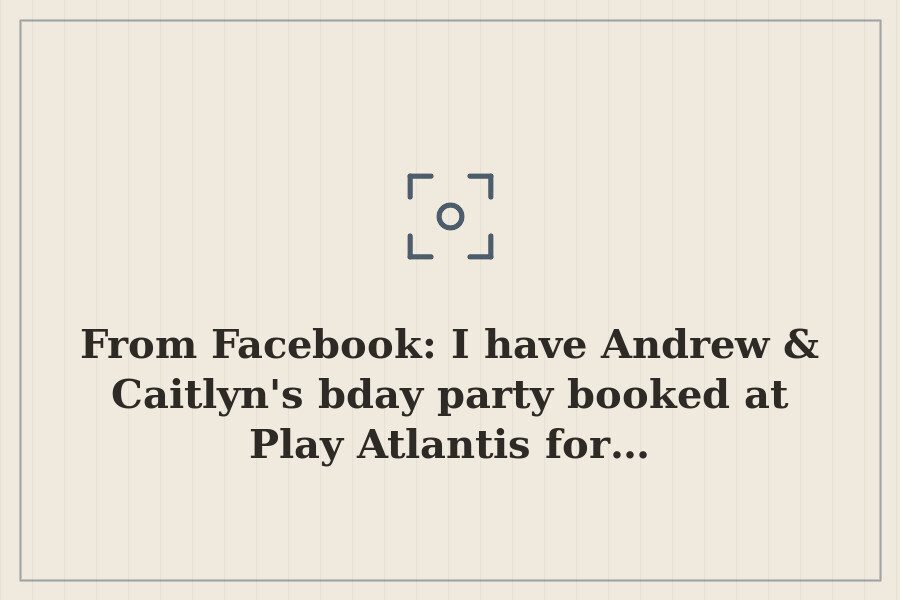 From Facebook: I have Andrew & Caitlyn's bday party booked at Play Atlantis for… — cover