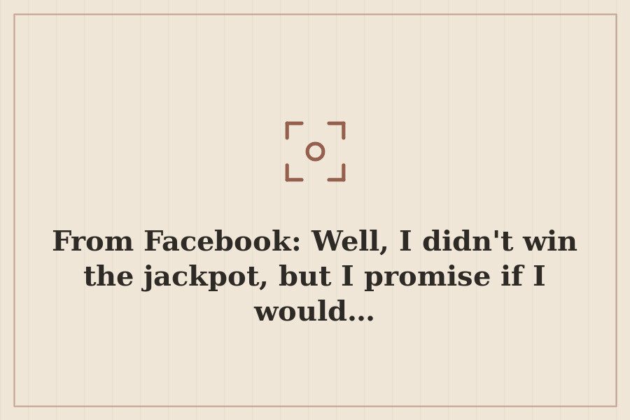 From Facebook: Well, I didn't win the jackpot, but I promise if I would… — cover