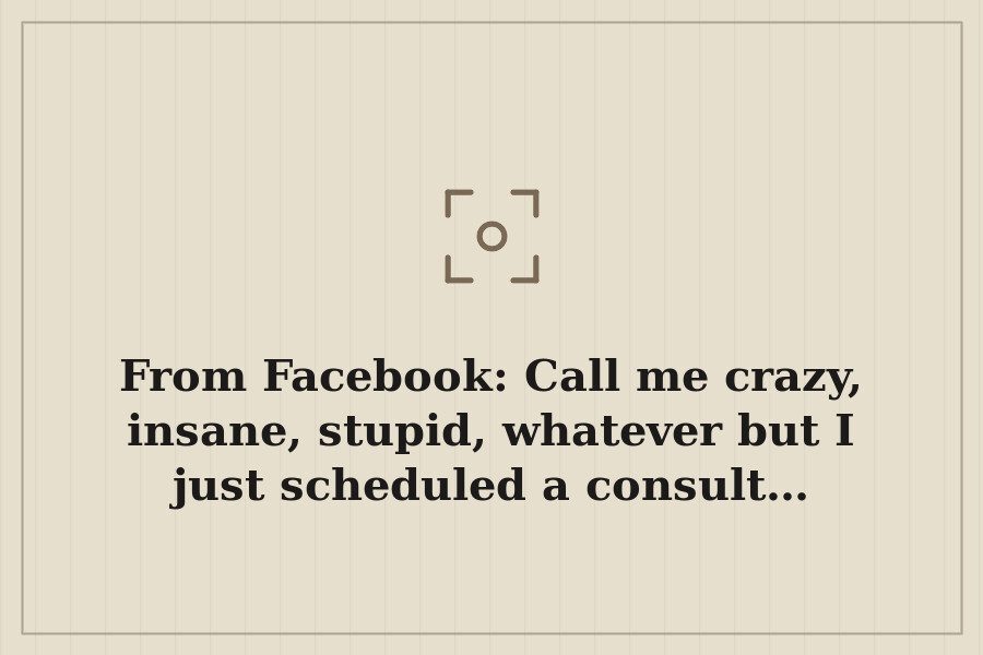 From Facebook: Call me crazy, insane, stupid, whatever but I just scheduled a consult… — cover