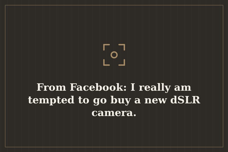 From Facebook: I really am tempted to go buy a new dSLR camera. — cover