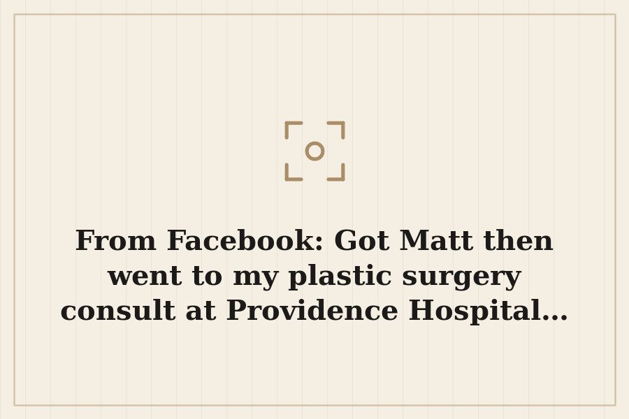 From Facebook: Got Matt then went to my plastic surgery consult at Providence Hospital… — cover