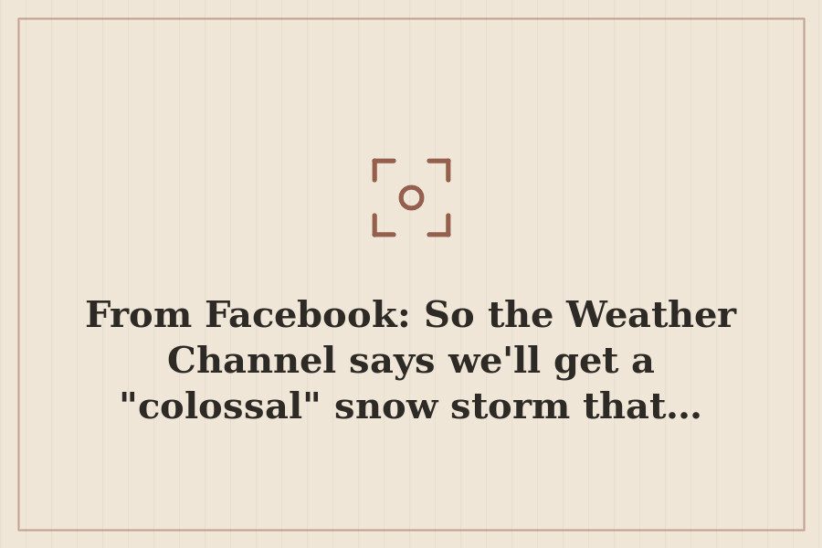From Facebook: So the Weather Channel says we'll get a "colossal" snow storm that… — cover
