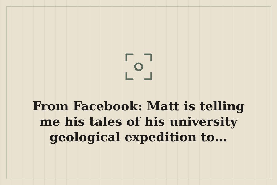 From Facebook: Matt is telling me his tales of his university geological expedition to… — cover