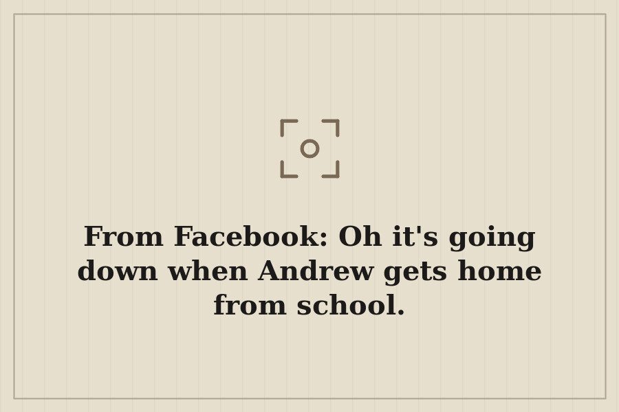 From Facebook: Oh it's going down when Andrew gets home from school. — cover