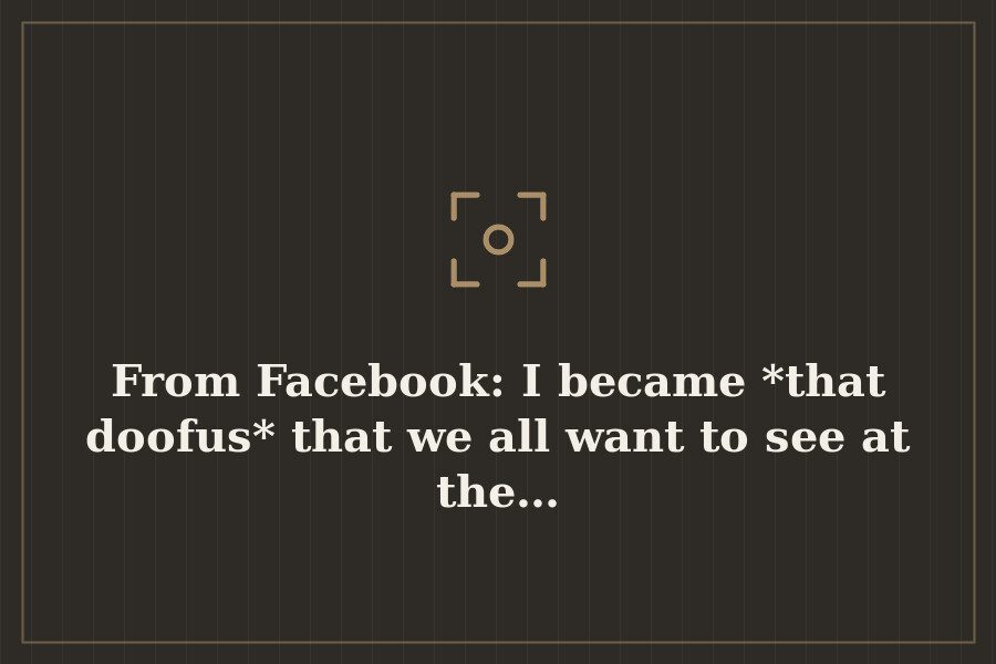 From Facebook: I became *that doofus* that we all want to see at the… — cover