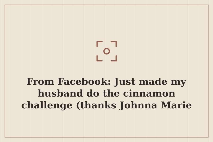 From Facebook: Just made my husband do the cinnamon challenge (thanks Johnna Marie Warner… — cover