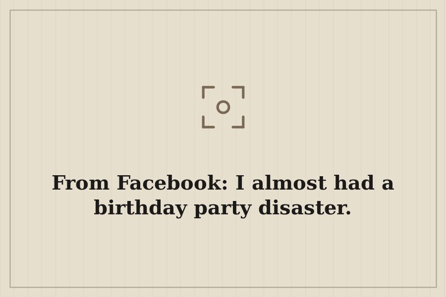 From Facebook: I almost had a birthday party disaster. — cover
