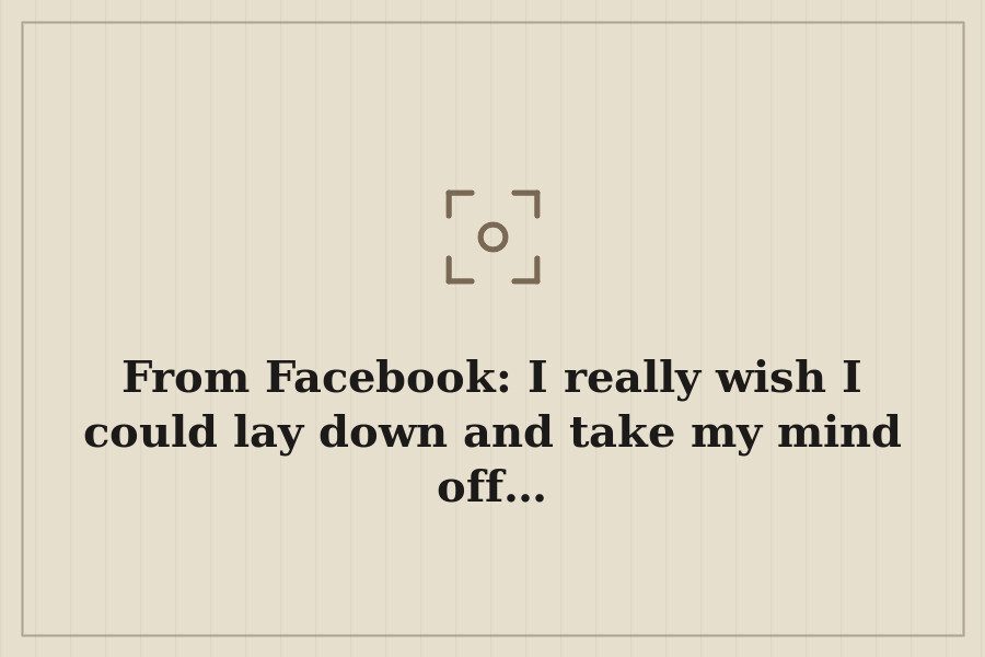 From Facebook: I really wish I could lay down and take my mind off… — cover