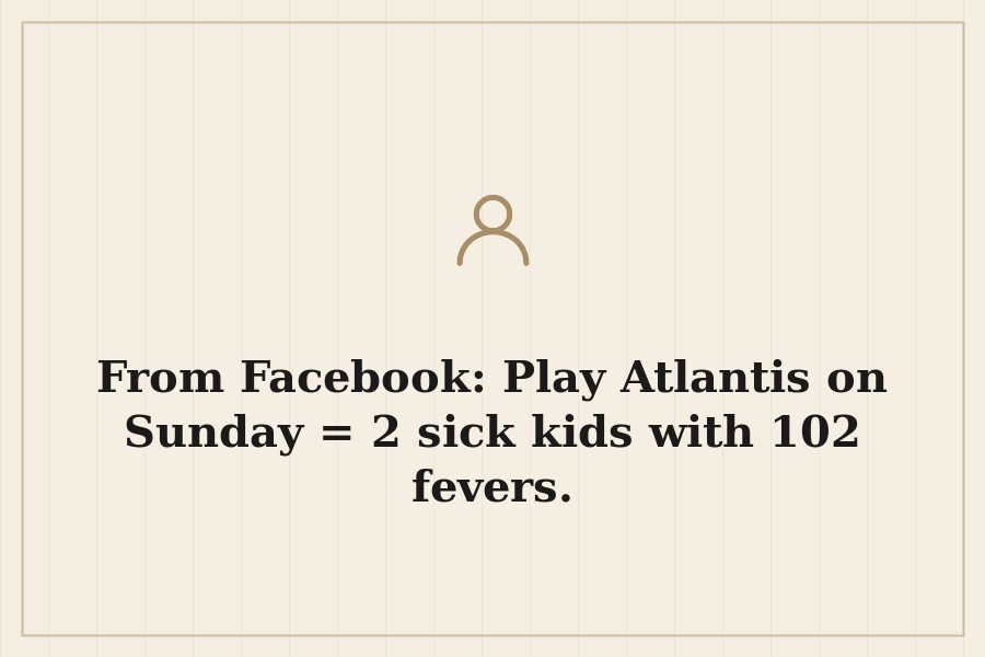 From Facebook: Play Atlantis on Sunday = 2 sick kids with 102 fevers. — cover