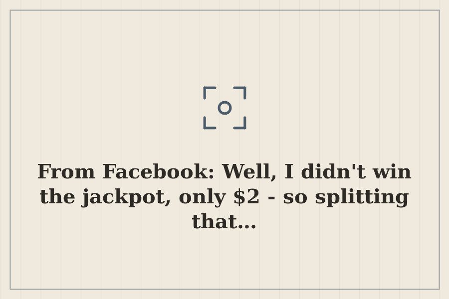 From Facebook: Well, I didn't win the jackpot, only $2 so splitting that… — cover