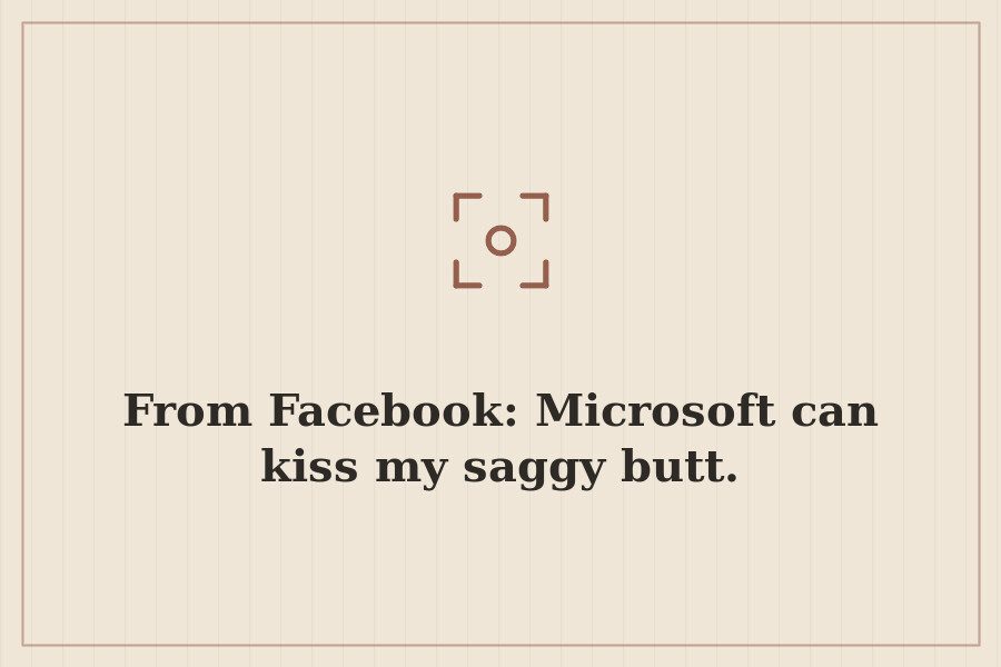 From Facebook: Microsoft can kiss my saggy butt. — cover