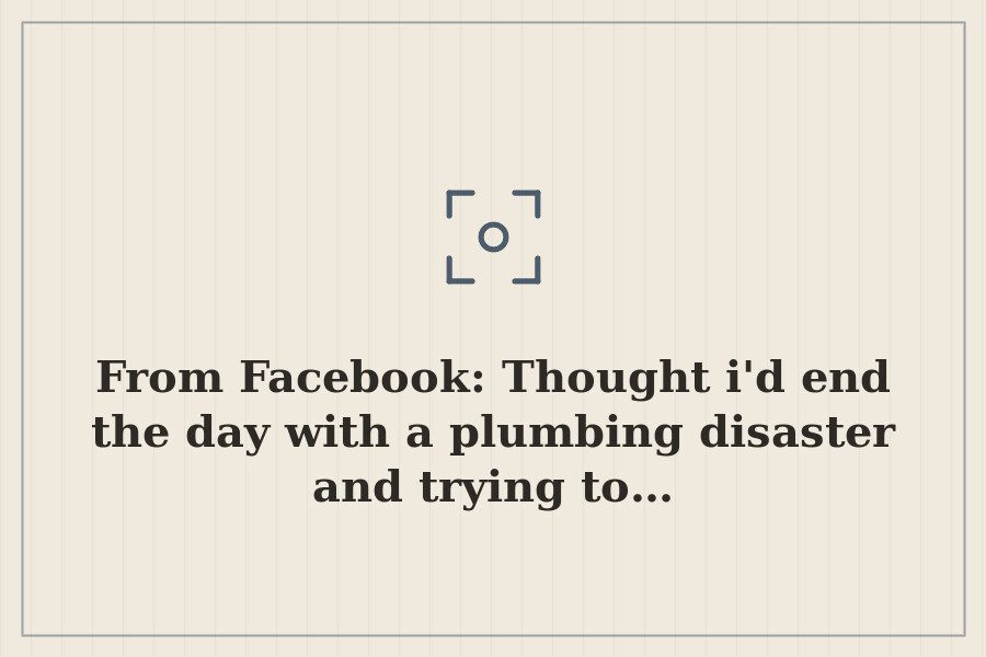 From Facebook: Thought i'd end the day with a plumbing disaster and trying to… — cover