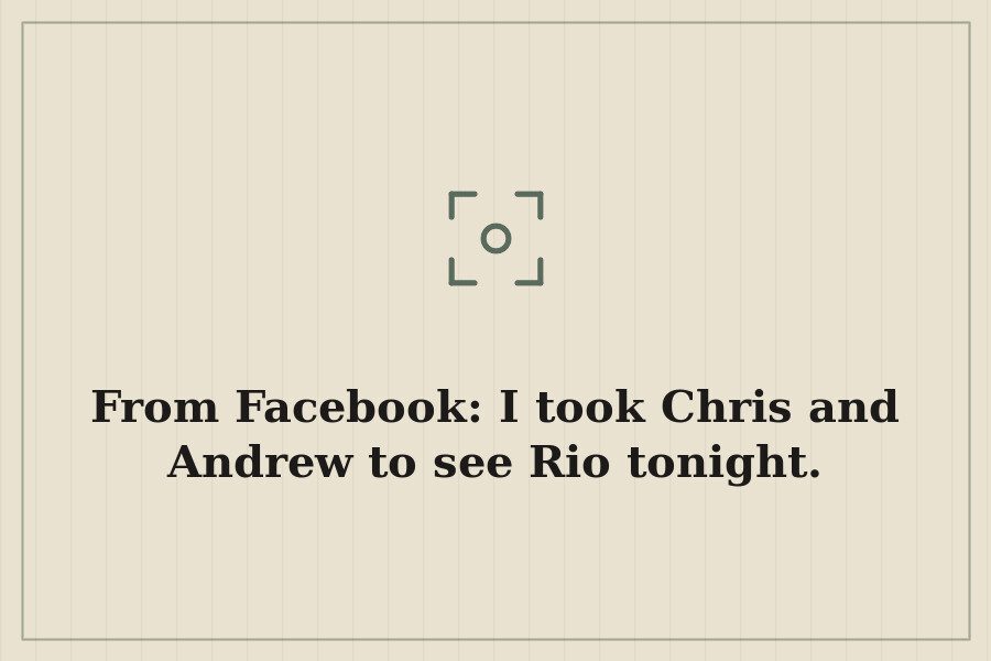From Facebook: I took Chris and Andrew to see Rio tonight. — cover