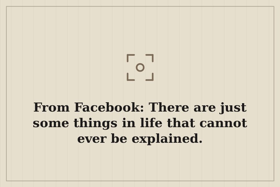 From Facebook: There are just some things in life that cannot ever be explained. — cover