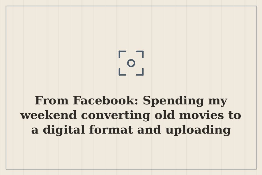 From Facebook: Spending my weekend converting old movies to a digital format and uploading — cover
