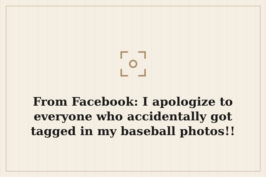 From Facebook: I apologize to everyone who accidentally got tagged in my baseball photos!! — cover