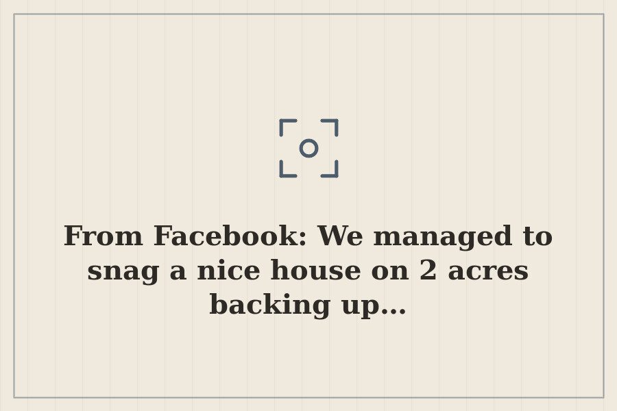 From Facebook: We managed to snag a nice house on 2 acres backing up… — cover