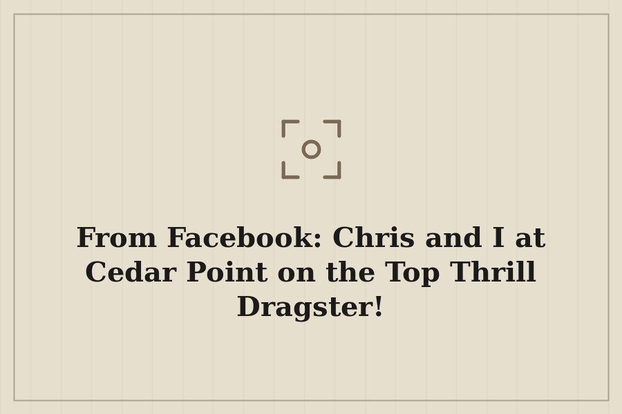 From Facebook: Chris and I at Cedar Point on the Top Thrill Dragster! — cover