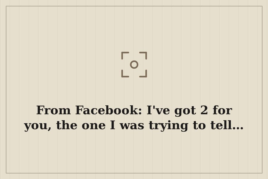 From Facebook: I've got 2 for you, the one I was trying to tell… — cover
