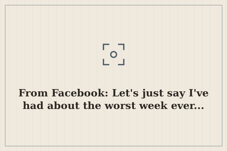 From Facebook: Let's just say I've had about the worst week ever... — cover