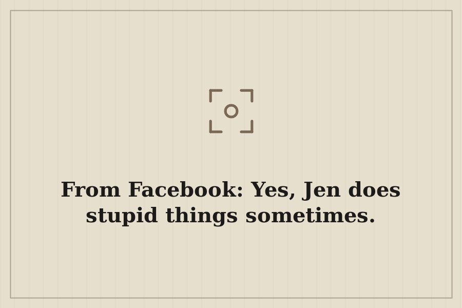 From Facebook: Yes, Jen does stupid things sometimes. — cover