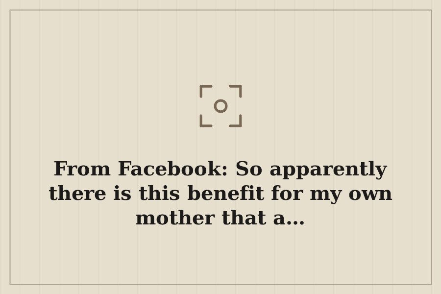 From Facebook: So apparently there is this benefit for my own mother that a… — cover