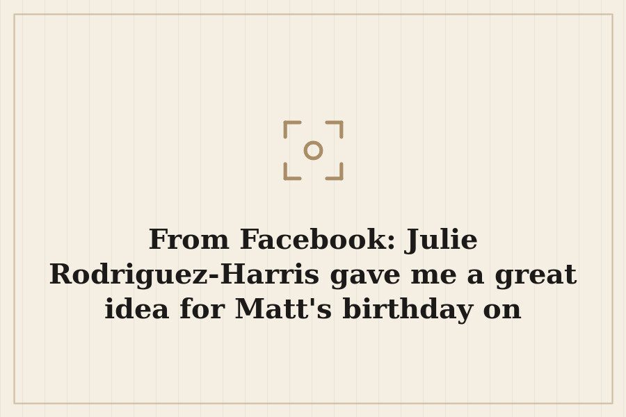 From Facebook: Julie Rodriguez Harris gave me a great idea for Matt's birthday on Monday. — cover