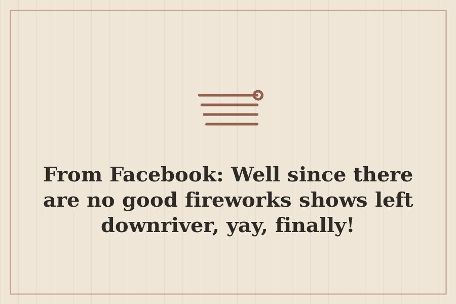 From Facebook: Well since there are no good fireworks shows left downriver, yay, finally! — cover