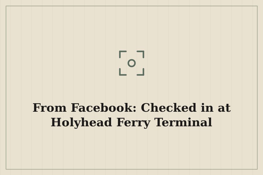 From Facebook: Checked in at Holyhead Ferry Terminal — cover